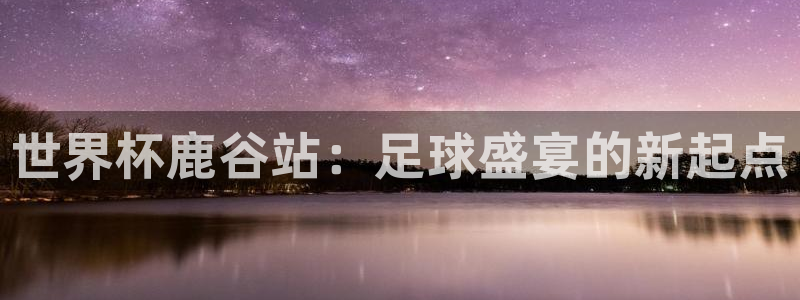 世界杯亚洲区预选赛积分榜:世界杯鹿谷站:足球盛宴的新起点